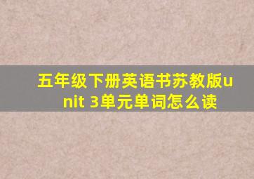 五年级下册英语书苏教版unit 3单元单词怎么读